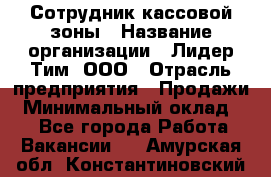 Сотрудник кассовой зоны › Название организации ­ Лидер Тим, ООО › Отрасль предприятия ­ Продажи › Минимальный оклад ­ 1 - Все города Работа » Вакансии   . Амурская обл.,Константиновский р-н